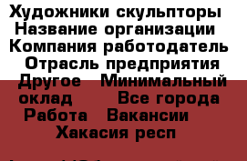 Художники-скульпторы › Название организации ­ Компания-работодатель › Отрасль предприятия ­ Другое › Минимальный оклад ­ 1 - Все города Работа » Вакансии   . Хакасия респ.